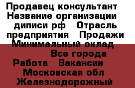 Продавец-консультант › Название организации ­ диписи.рф › Отрасль предприятия ­ Продажи › Минимальный оклад ­ 70 000 - Все города Работа » Вакансии   . Московская обл.,Железнодорожный г.